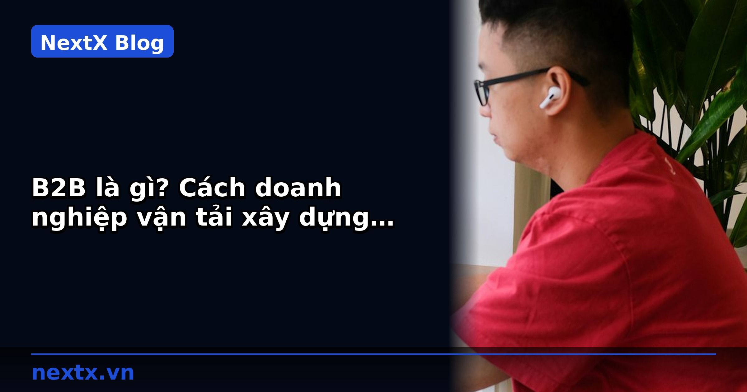 B2B là gì? Cách doanh nghiệp vận tải xây dựng kênh khách hàng doanh nghiệp bền vững | NextX