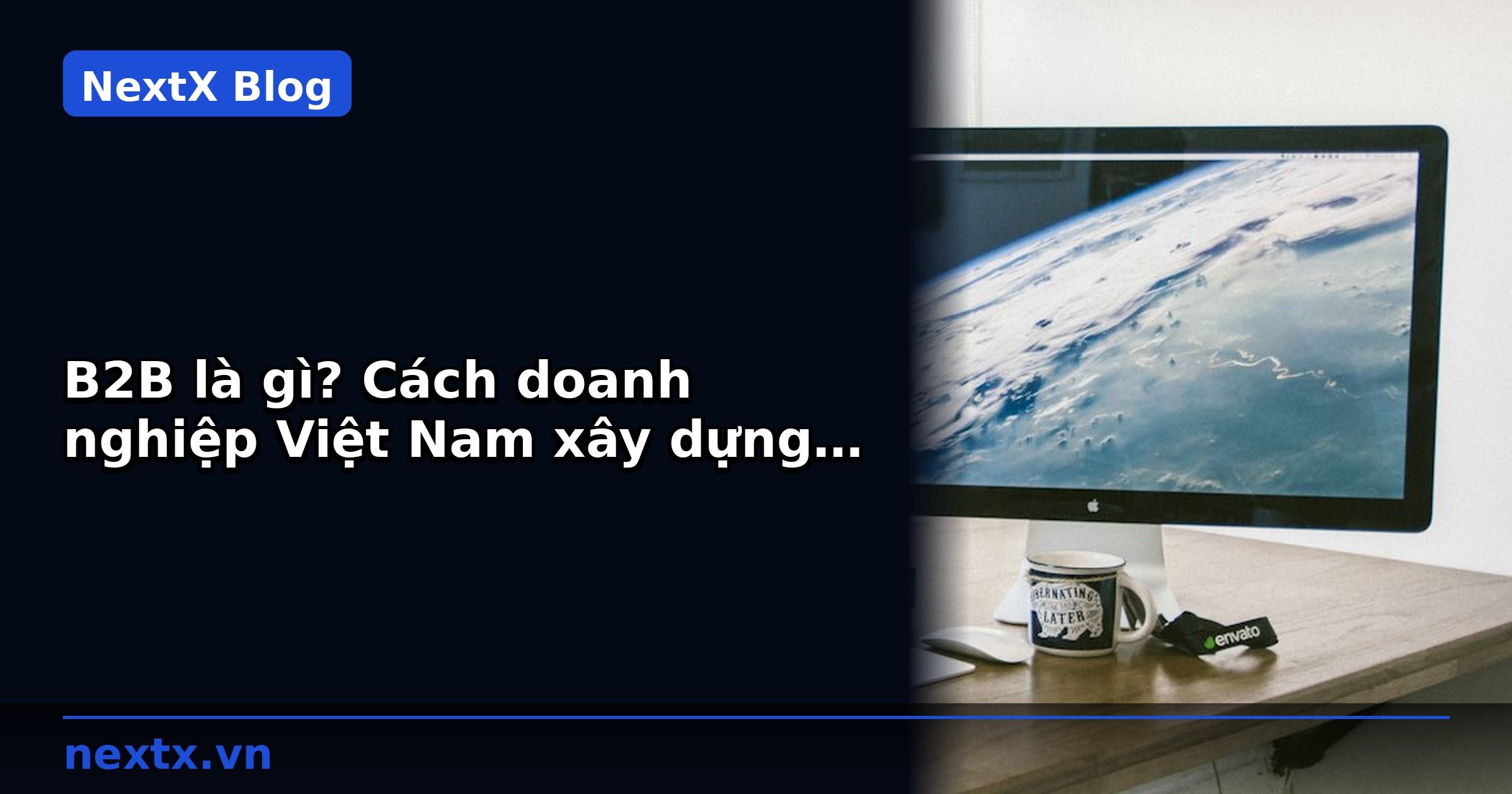 B2B là gì? Cách doanh nghiệp Việt Nam xây dựng kênh bán hàng B2B bền vững | NextX