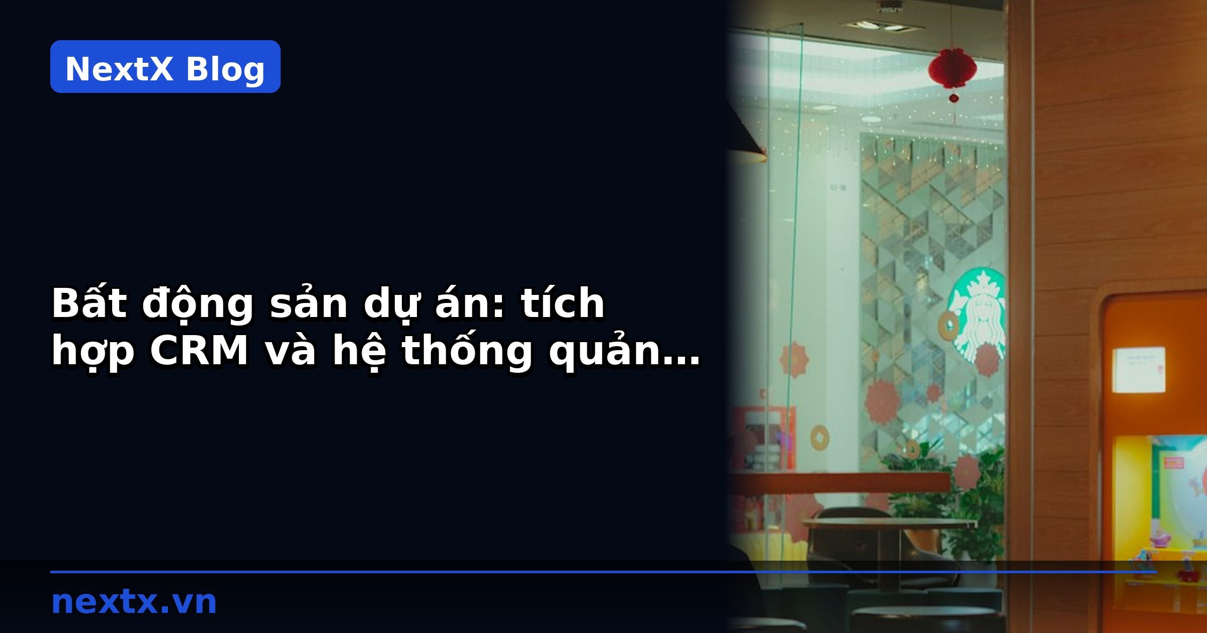 Bất động sản dự án: tích hợp CRM và hệ thống quản lý tiến độ thi công | NextX