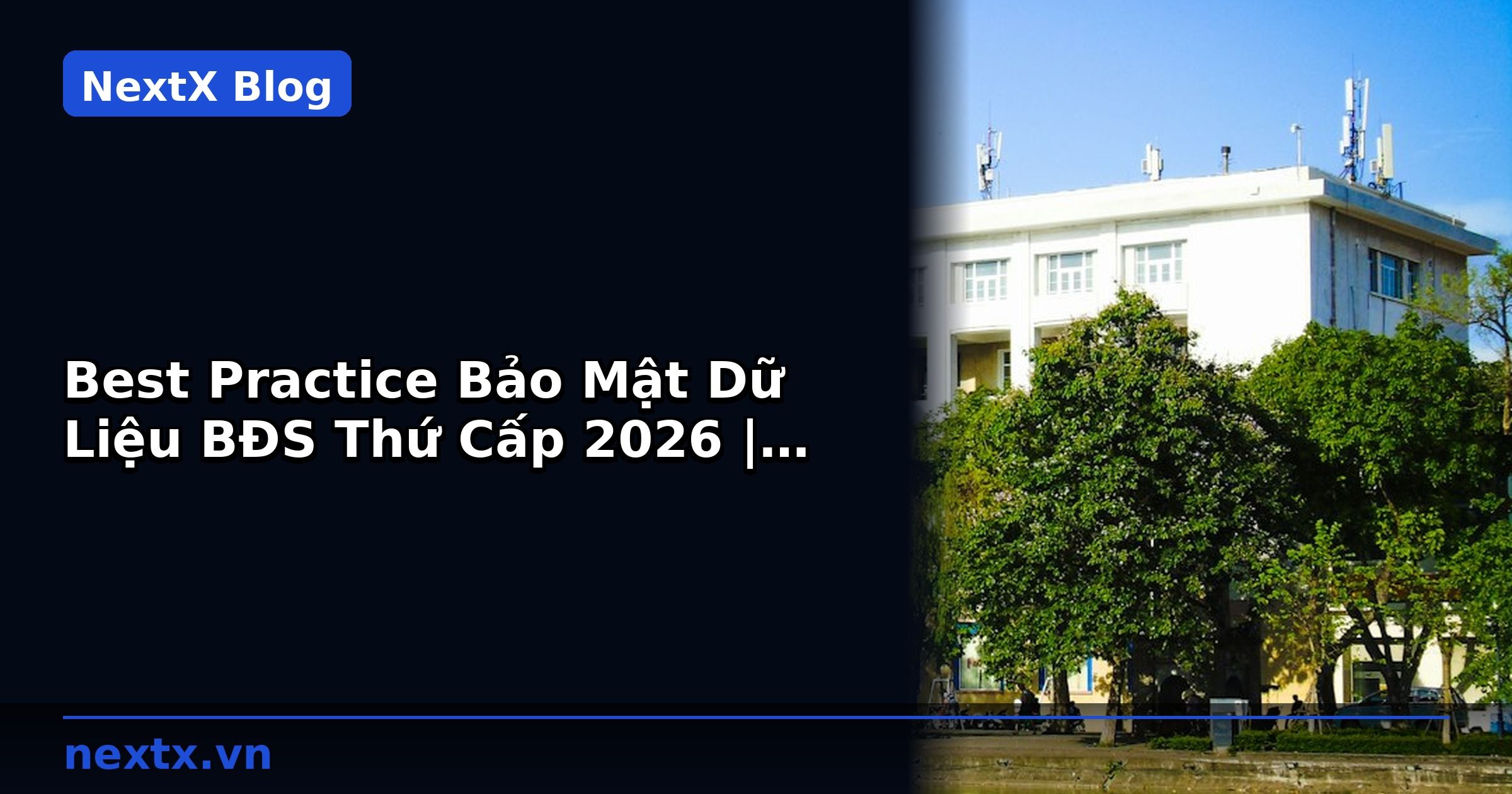 Best Practice Bảo Mật Dữ Liệu BĐS Thứ Cấp 2026 | NextX