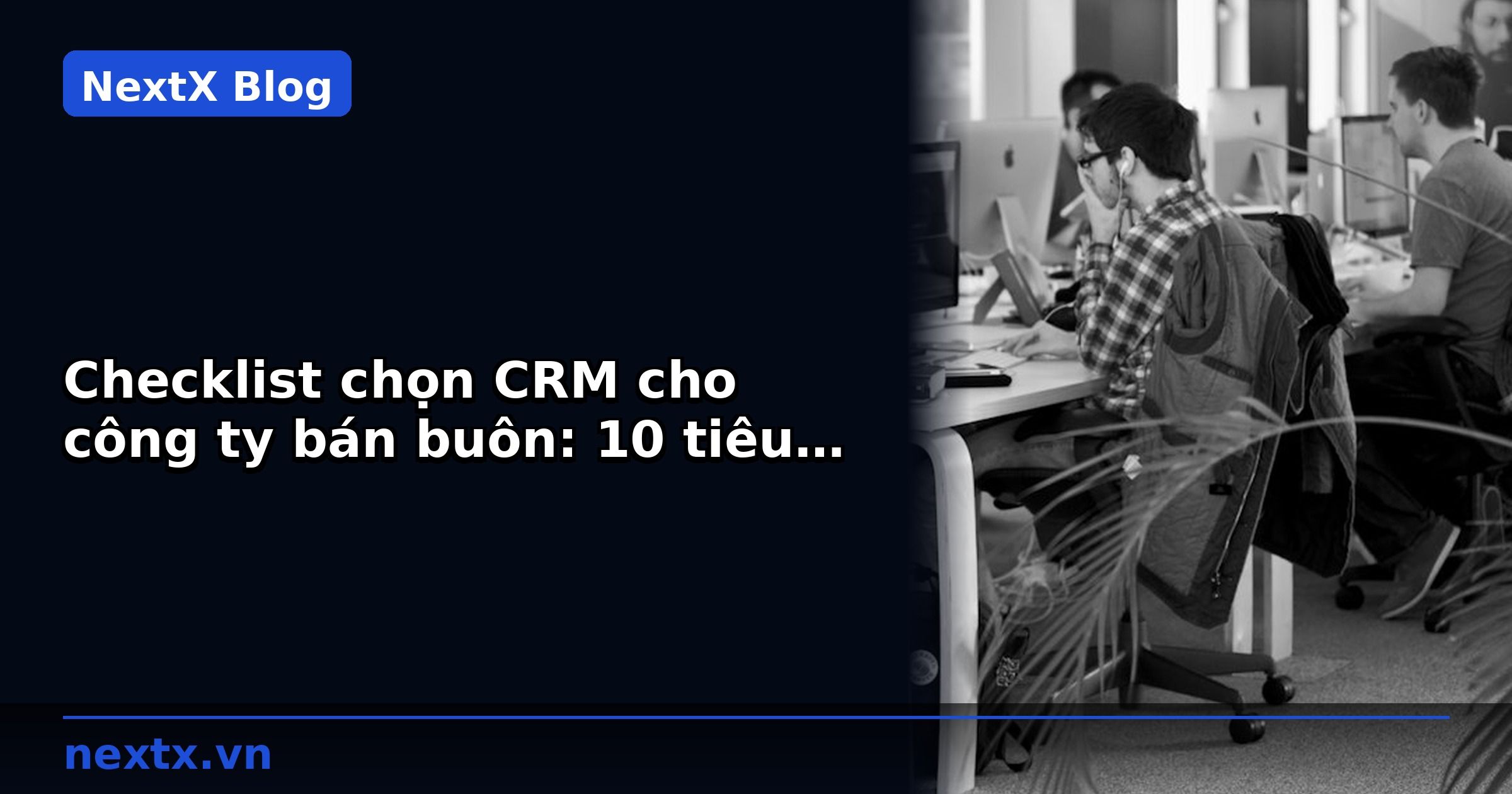 Checklist chọn CRM cho công ty bán buôn: 10 tiêu chí đánh giá giải pháp AI CRM | NextX