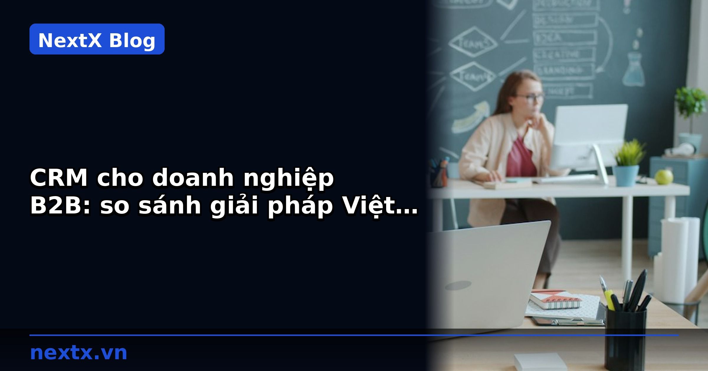 CRM cho doanh nghiệp B2B: so sánh giải pháp Việt Nam và quốc tế | NextX