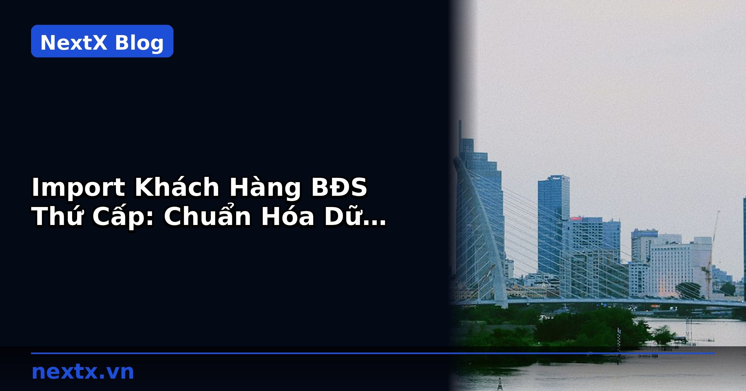 Import Khách Hàng BĐS Thứ Cấp: Chuẩn Hóa Dữ Liệu Đúng Cách | NextX