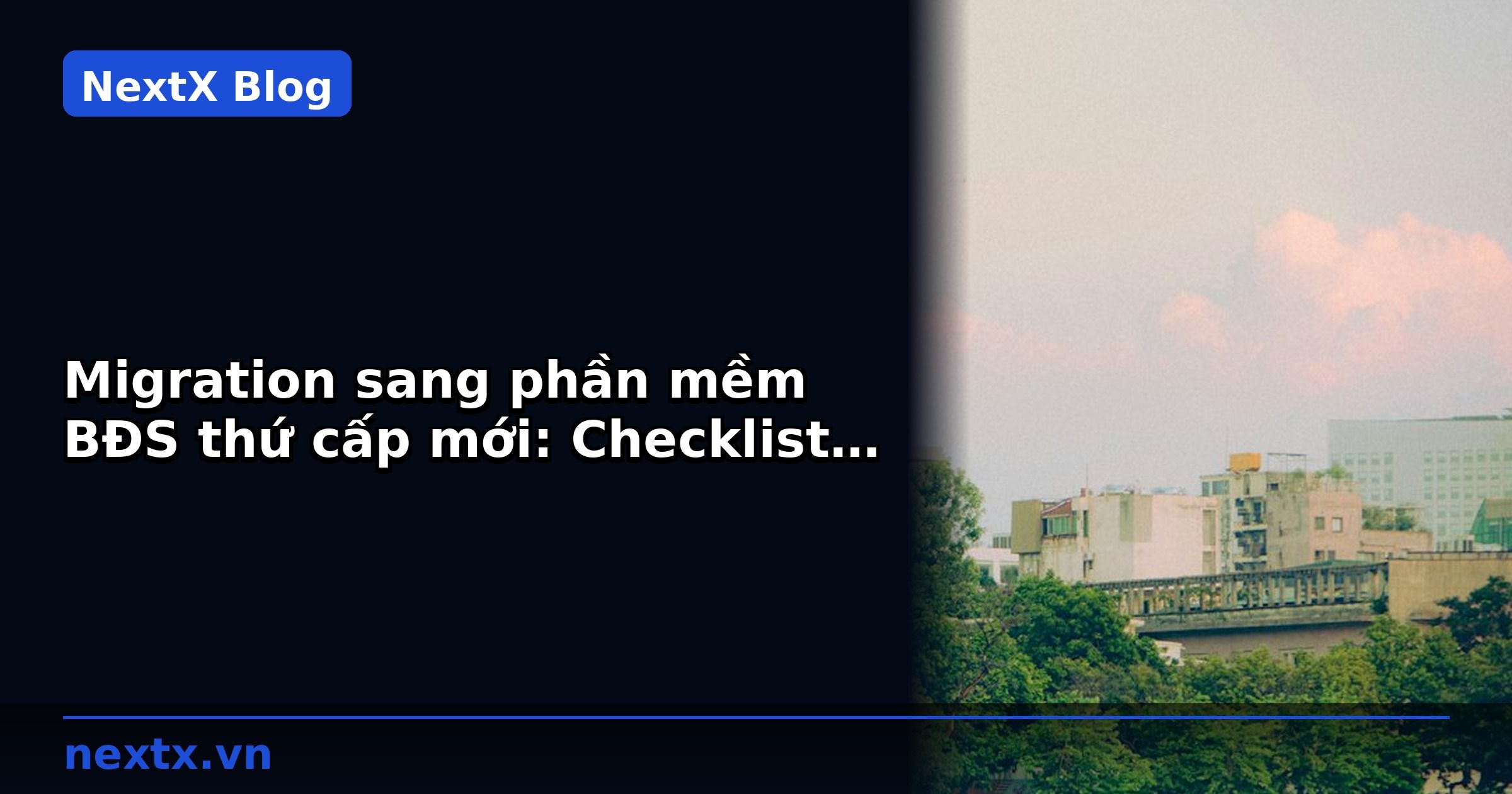 Migration sang phần mềm BĐS thứ cấp mới: Checklist 30 ngày | NextX