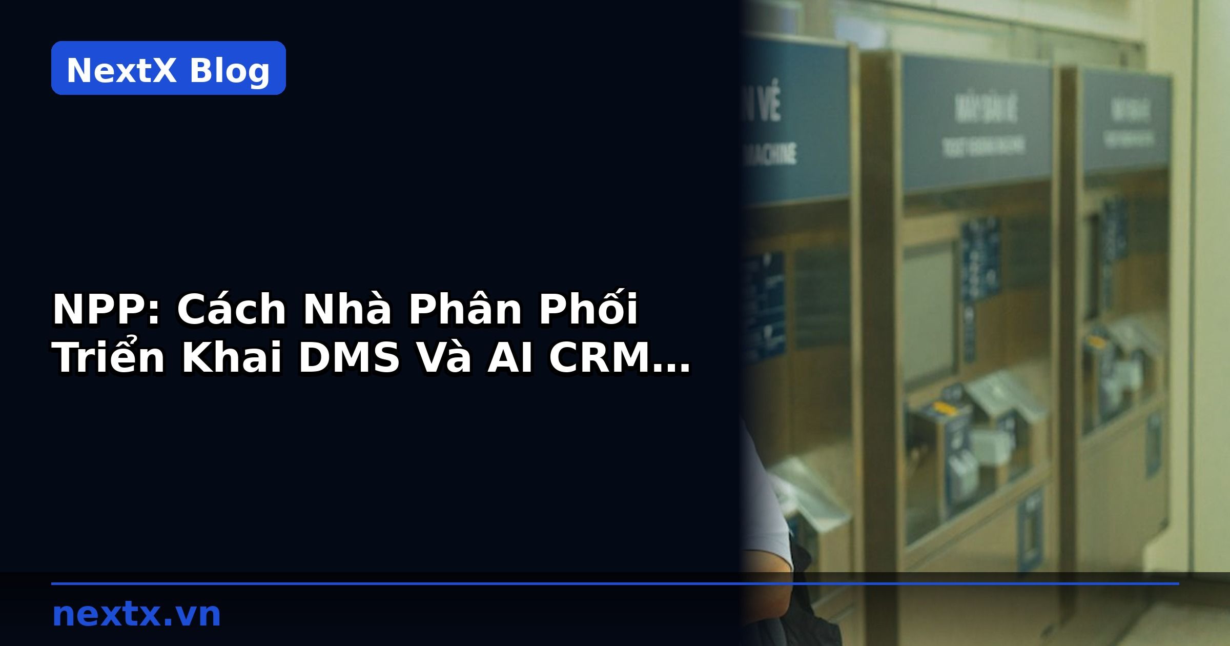 NPP: Cách Nhà Phân Phối Triển Khai DMS Và AI CRM Hiệu Quả | NextX