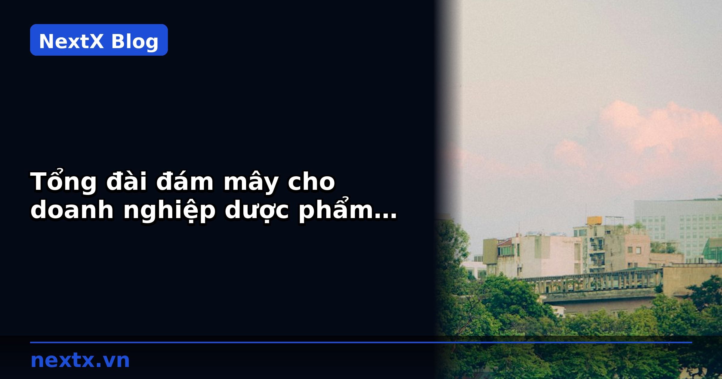 Tổng đài đám mây cho doanh nghiệp dược phẩm: quản lý CSKH đa chi nhánh | NextX